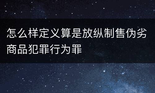 怎么样定义算是放纵制售伪劣商品犯罪行为罪