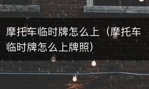 摩托车临时牌怎么上（摩托车临时牌怎么上牌照）