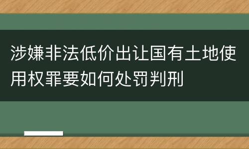 涉嫌非法低价出让国有土地使用权罪要如何处罚判刑