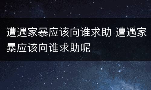 遭遇家暴应该向谁求助 遭遇家暴应该向谁求助呢