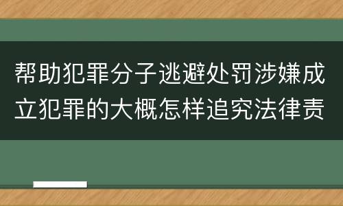 帮助犯罪分子逃避处罚涉嫌成立犯罪的大概怎样追究法律责任