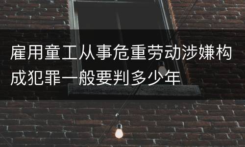 雇用童工从事危重劳动涉嫌构成犯罪一般要判多少年
