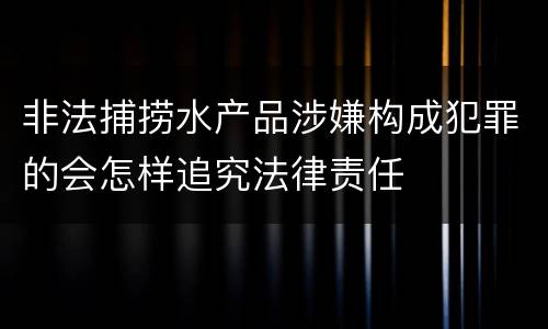 非法捕捞水产品涉嫌构成犯罪的会怎样追究法律责任