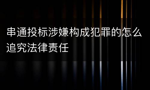 串通投标涉嫌构成犯罪的怎么追究法律责任