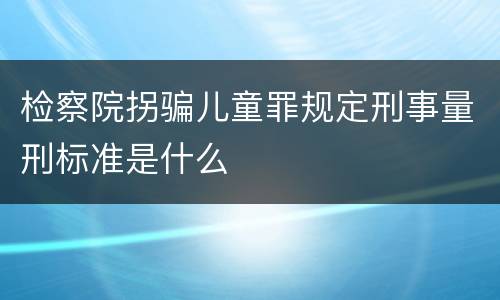 检察院拐骗儿童罪规定刑事量刑标准是什么