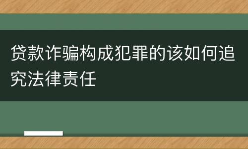 贷款诈骗构成犯罪的该如何追究法律责任
