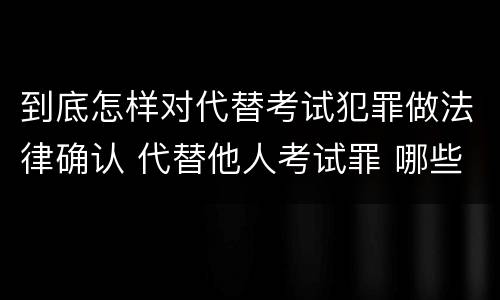 到底怎样对代替考试犯罪做法律确认 代替他人考试罪 哪些考试