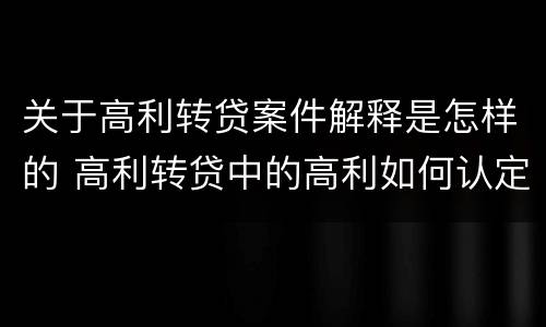 关于高利转贷案件解释是怎样的 高利转贷中的高利如何认定的
