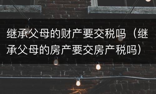 继承父母的财产要交税吗（继承父母的房产要交房产税吗）