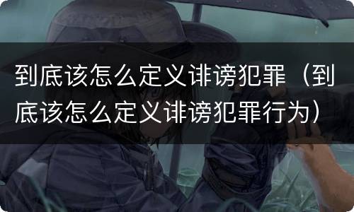 到底该怎么定义诽谤犯罪（到底该怎么定义诽谤犯罪行为）