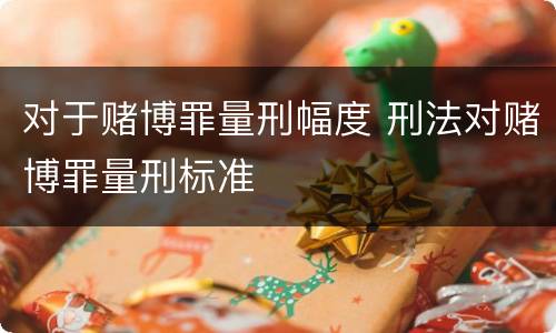 对于赌博罪量刑幅度 刑法对赌博罪量刑标准