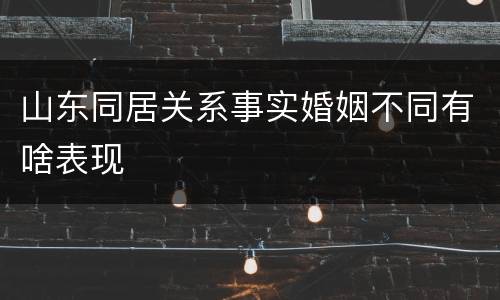 山东同居关系事实婚姻不同有啥表现