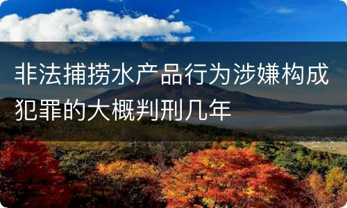 非法捕捞水产品行为涉嫌构成犯罪的大概判刑几年