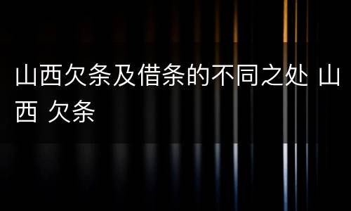 山西欠条及借条的不同之处 山西 欠条