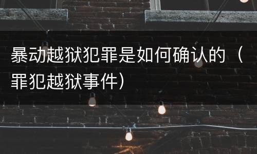 暴动越狱犯罪是如何确认的（罪犯越狱事件）