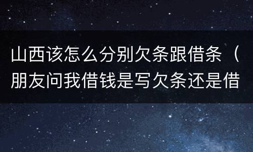 山西该怎么分别欠条跟借条（朋友问我借钱是写欠条还是借条）