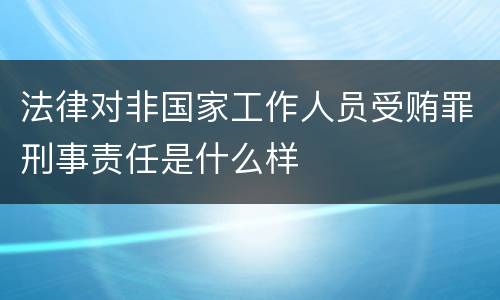 法律对非国家工作人员受贿罪刑事责任是什么样