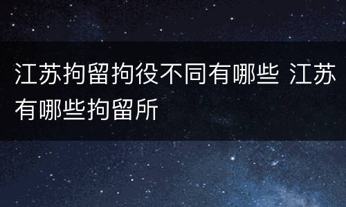 江苏拘留拘役不同有哪些 江苏有哪些拘留所