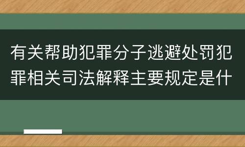 有关帮助犯罪分子逃避处罚犯罪相关司法解释主要规定是什么