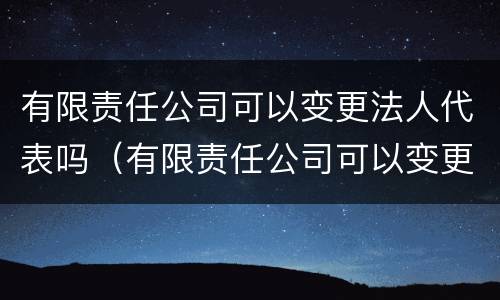 有限责任公司可以变更法人代表吗（有限责任公司可以变更法人代表吗怎么办）