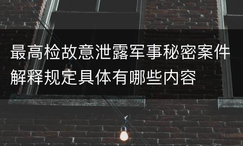 最高检故意泄露军事秘密案件解释规定具体有哪些内容