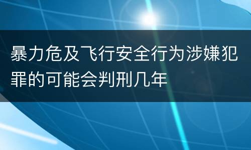 暴力危及飞行安全行为涉嫌犯罪的可能会判刑几年