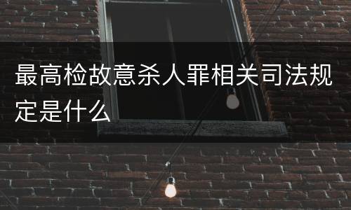 最高检故意杀人罪相关司法规定是什么