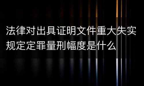 法律对出具证明文件重大失实规定定罪量刑幅度是什么