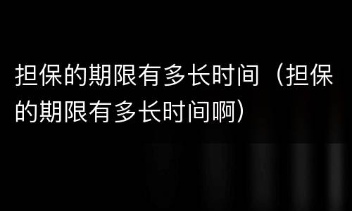 担保的期限有多长时间（担保的期限有多长时间啊）