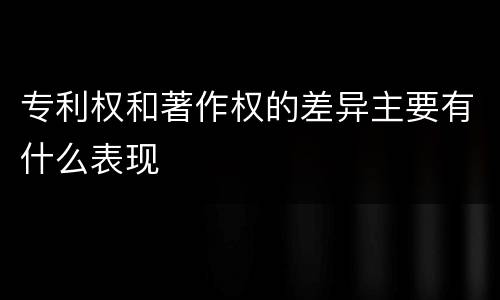 专利权和著作权的差异主要有什么表现