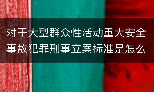 对于大型群众性活动重大安全事故犯罪刑事立案标准是怎么样规定