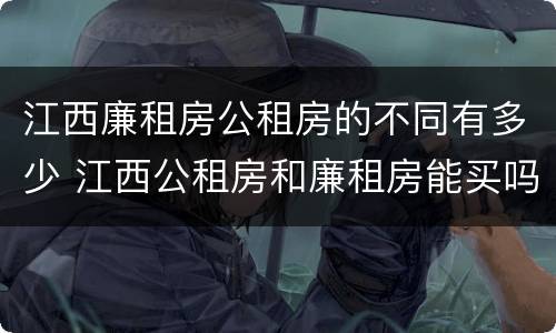 江西廉租房公租房的不同有多少 江西公租房和廉租房能买吗