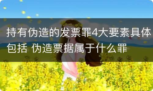 持有伪造的发票罪4大要素具体包括 伪造票据属于什么罪
