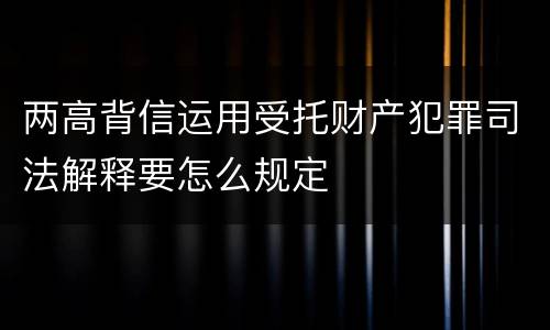 两高背信运用受托财产犯罪司法解释要怎么规定