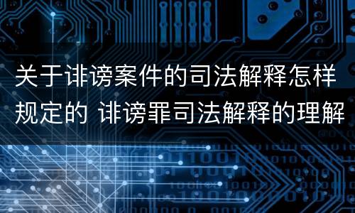 关于诽谤案件的司法解释怎样规定的 诽谤罪司法解释的理解与适用