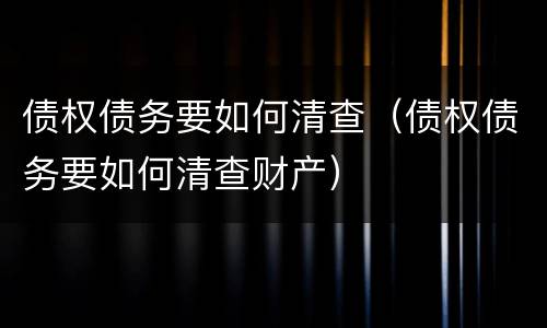 债权债务要如何清查（债权债务要如何清查财产）