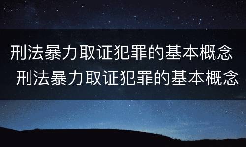 刑法暴力取证犯罪的基本概念 刑法暴力取证犯罪的基本概念是