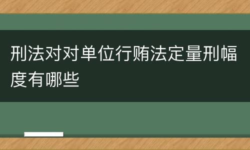 刑法对对单位行贿法定量刑幅度有哪些