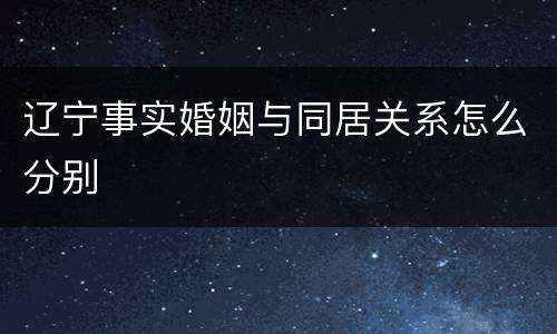 辽宁事实婚姻与同居关系怎么分别