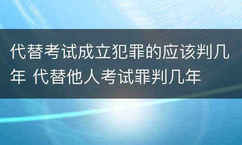 代替考试成立犯罪的应该判几年 代替他人考试罪判几年