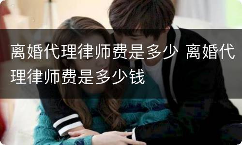离婚代理律师费是多少 离婚代理律师费是多少钱