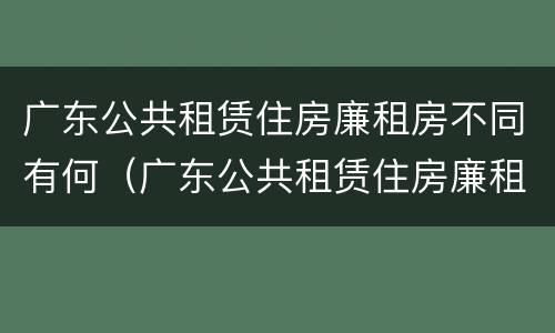 广东公共租赁住房廉租房不同有何（广东公共租赁住房廉租房不同有何影响）