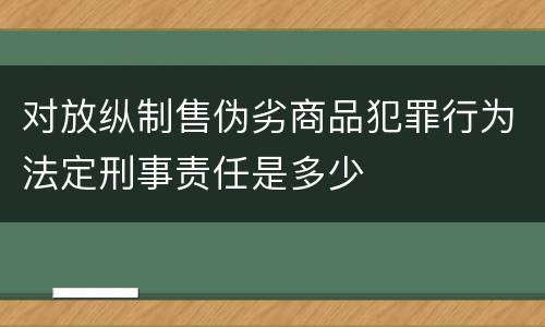 对放纵制售伪劣商品犯罪行为法定刑事责任是多少