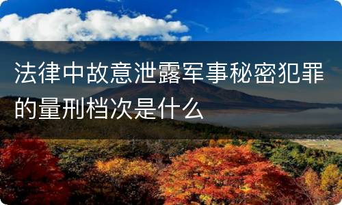 法律中故意泄露军事秘密犯罪的量刑档次是什么
