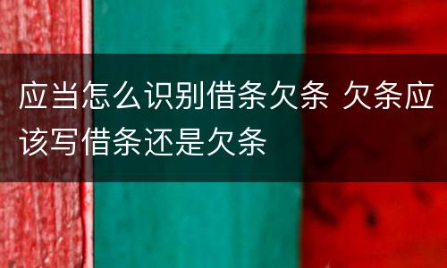 应当怎么识别借条欠条 欠条应该写借条还是欠条