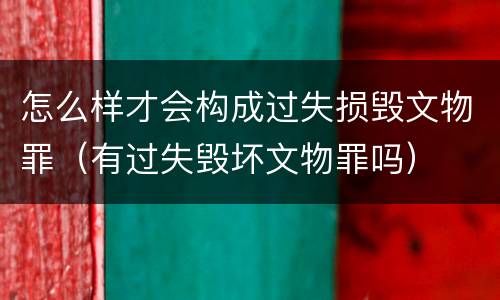 怎么样才会构成过失损毁文物罪（有过失毁坏文物罪吗）