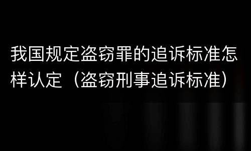 我国规定盗窃罪的追诉标准怎样认定（盗窃刑事追诉标准）