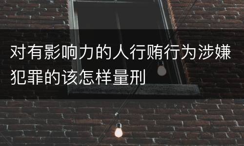 对有影响力的人行贿行为涉嫌犯罪的该怎样量刑