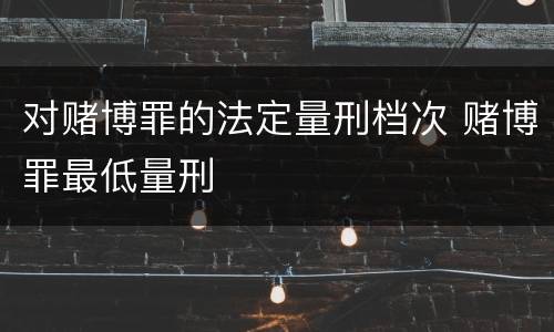 对赌博罪的法定量刑档次 赌博罪最低量刑