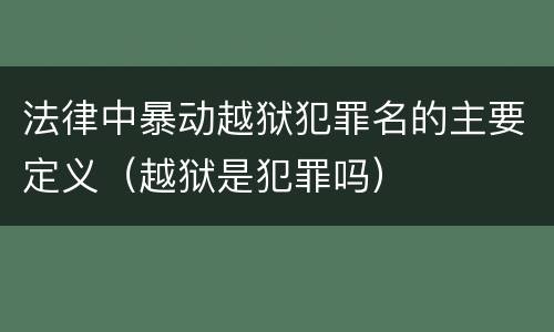 法律中暴动越狱犯罪名的主要定义（越狱是犯罪吗）